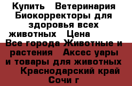  Купить : Ветеринария.Биокорректоры для здоровья всех животных › Цена ­ 100 - Все города Животные и растения » Аксесcуары и товары для животных   . Краснодарский край,Сочи г.